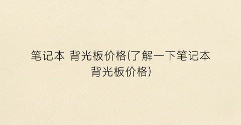 笔记本 背光板价格(了解一下笔记本背光板价格)